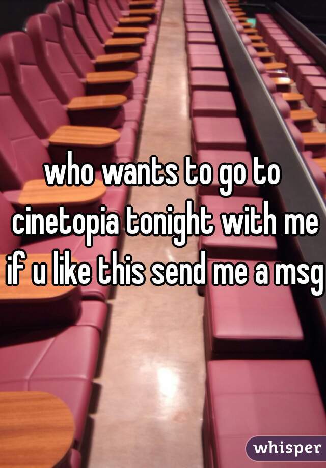 who wants to go to cinetopia tonight with me if u like this send me a msg 