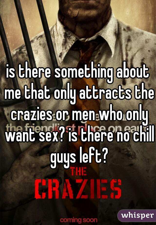 is there something about me that only attracts the crazies or men who only want sex? is there no chill guys left?
