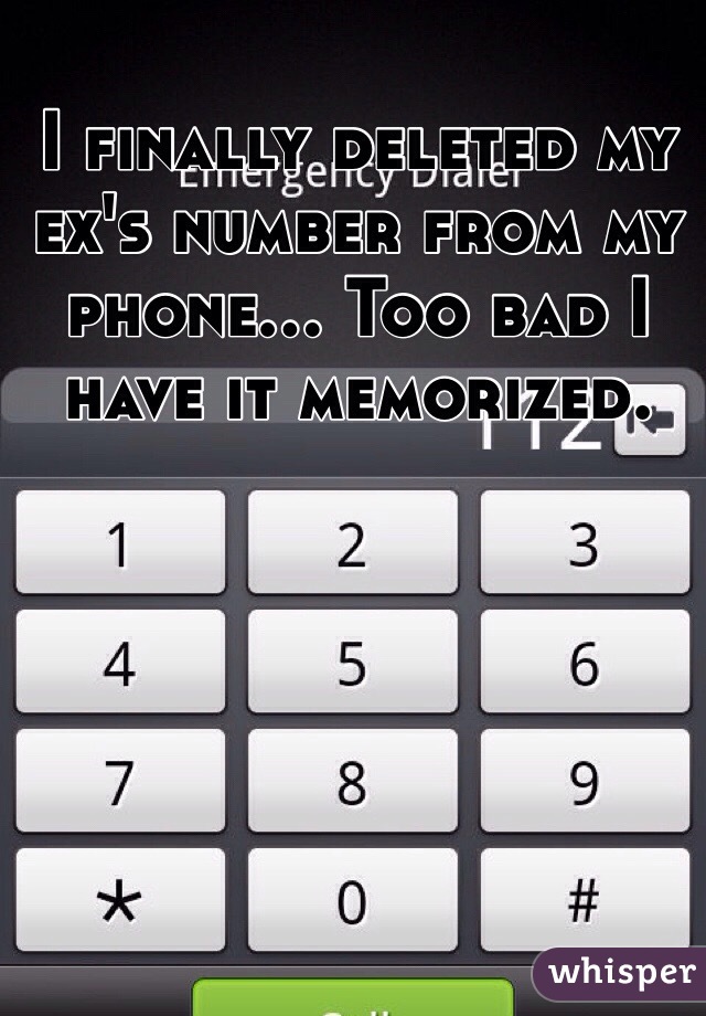I finally deleted my ex's number from my phone... Too bad I have it memorized.