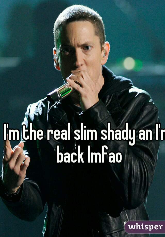 I'm the real slim shady an I'm back lmfao