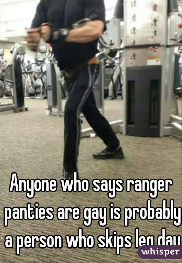 Anyone who says ranger panties are gay is probably a person who skips leg day