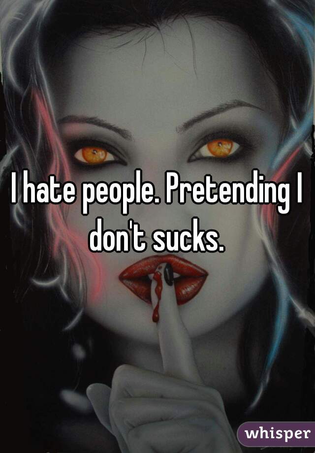 I hate people. Pretending I don't sucks. 