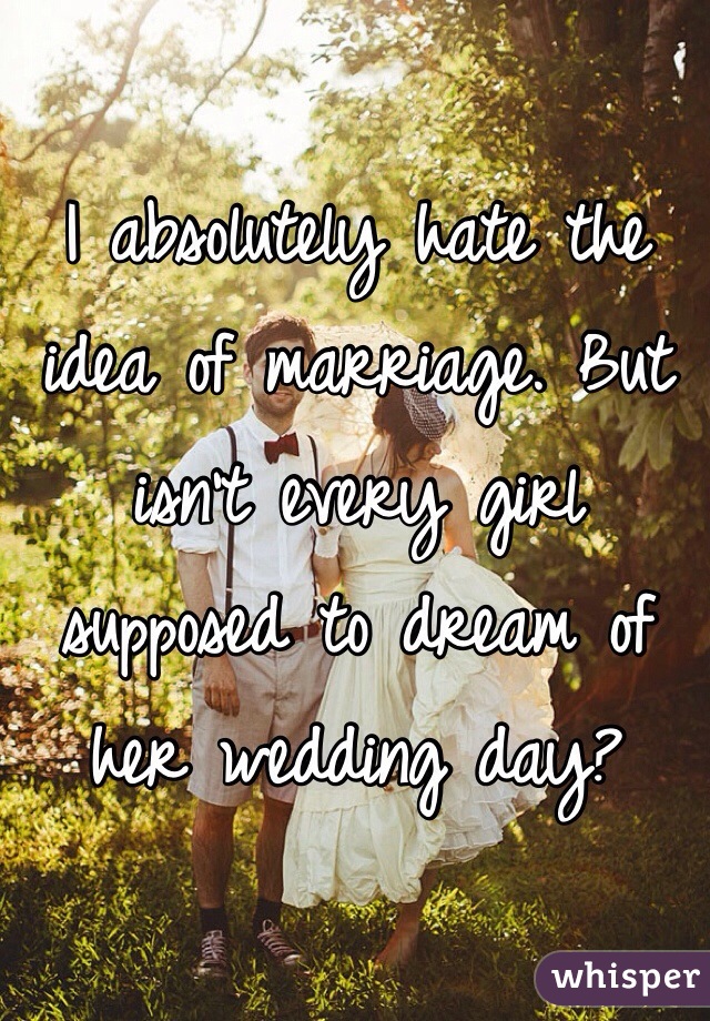 I absolutely hate the idea of marriage. But isn't every girl supposed to dream of her wedding day?
