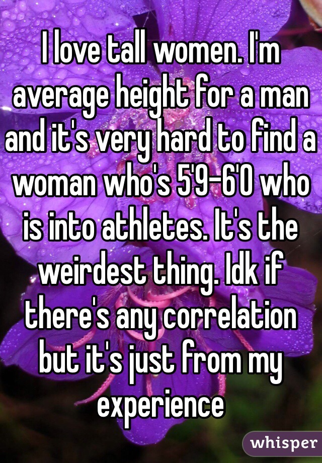 I love tall women. I'm average height for a man and it's very hard to find a woman who's 5'9-6'0 who is into athletes. It's the weirdest thing. Idk if there's any correlation but it's just from my experience 