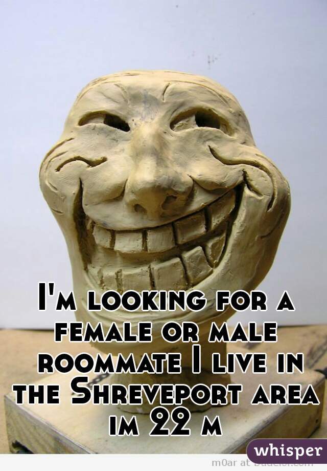 I'm looking for a female or male  roommate I live in the Shreveport area 
im 22 m