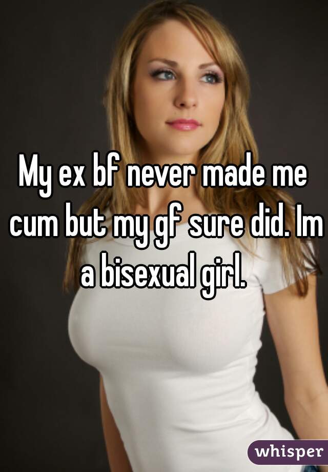 My ex bf never made me cum but my gf sure did. Im a bisexual girl. 