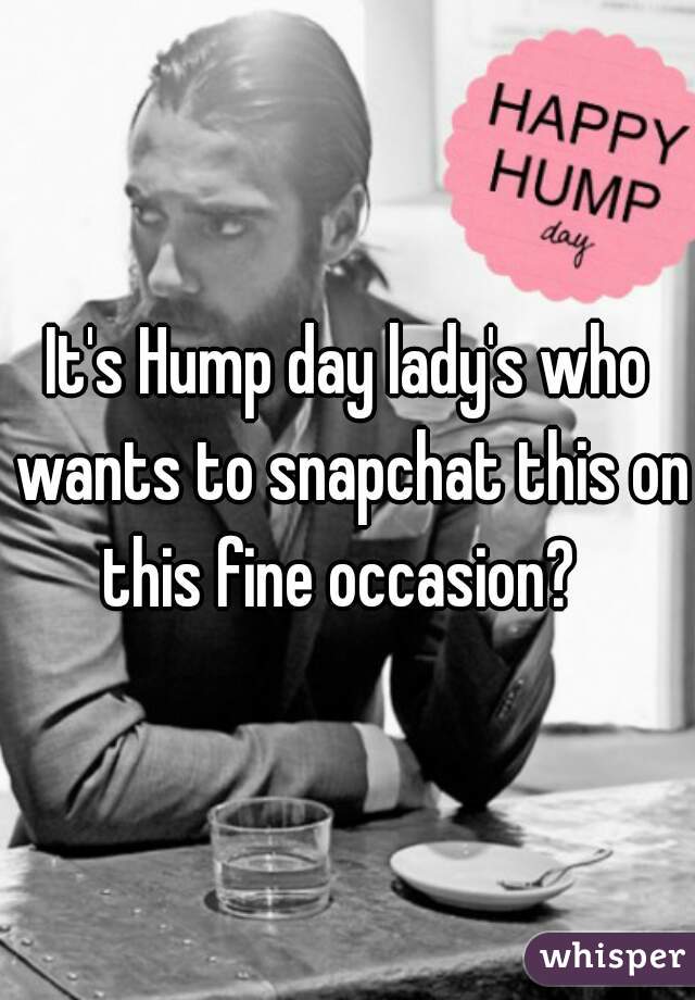 It's Hump day lady's who wants to snapchat this on this fine occasion?  