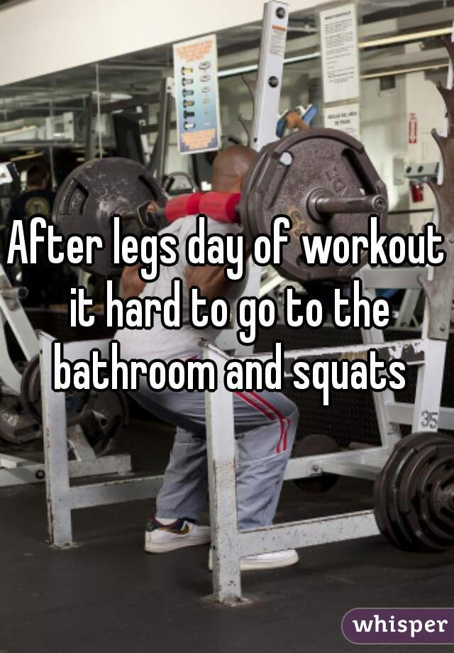 After legs day of workout it hard to go to the bathroom and squats