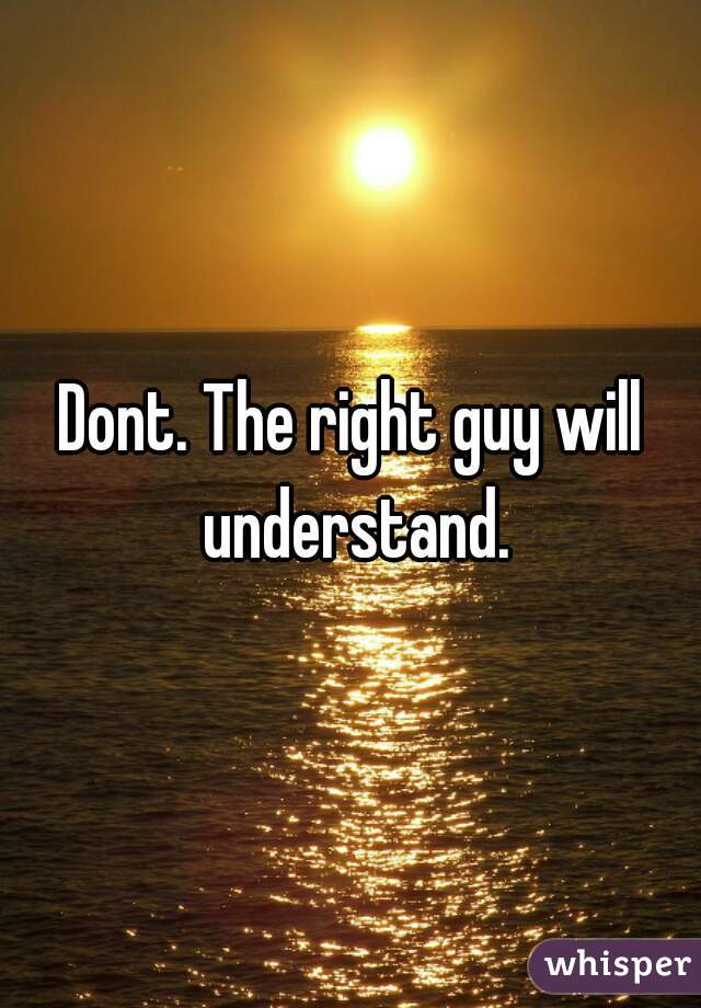 Dont. The right guy will understand.