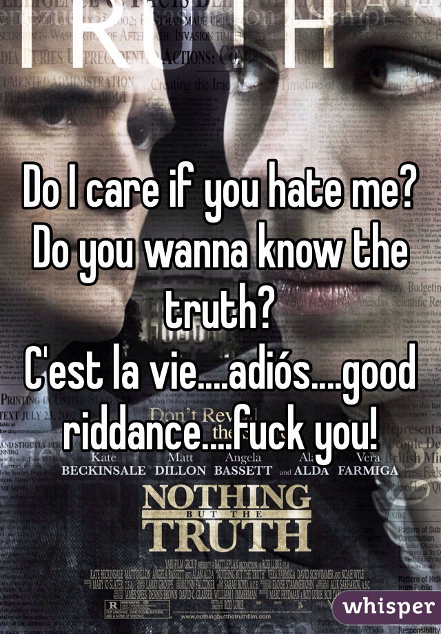 Do I care if you hate me? Do you wanna know the truth?
C'est la vie....adiós....good riddance....fuck you! 