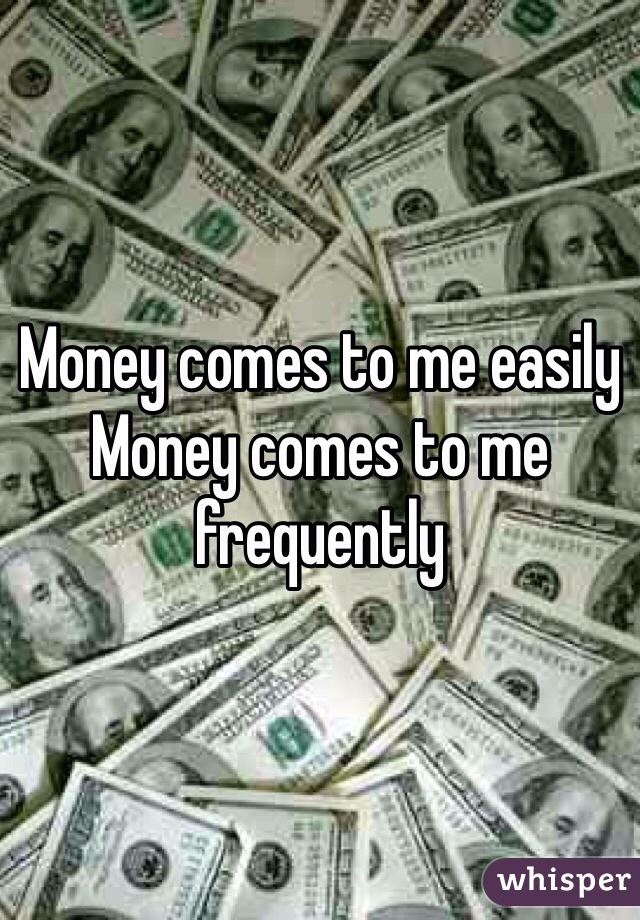 Money comes to me easily 
Money comes to me frequently 