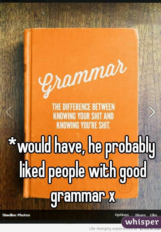 *would have, he probably liked people with good grammar x