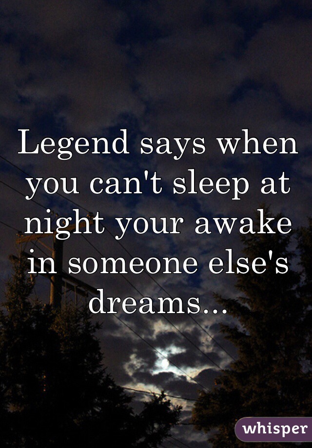 Legend says when you can't sleep at night your awake in someone else's dreams...