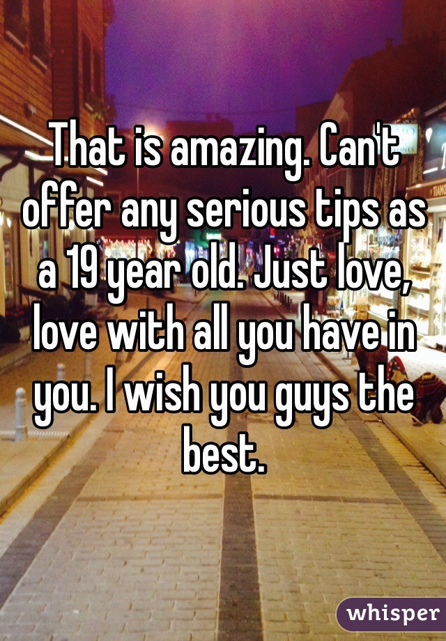 That is amazing. Can't offer any serious tips as a 19 year old. Just love, love with all you have in you. I wish you guys the best. 