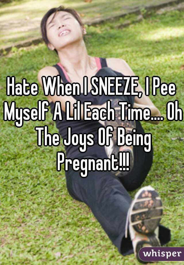Hate When I SNEEZE, I Pee Myself A Lil Each Time.... Oh The Joys Of Being Pregnant!!!