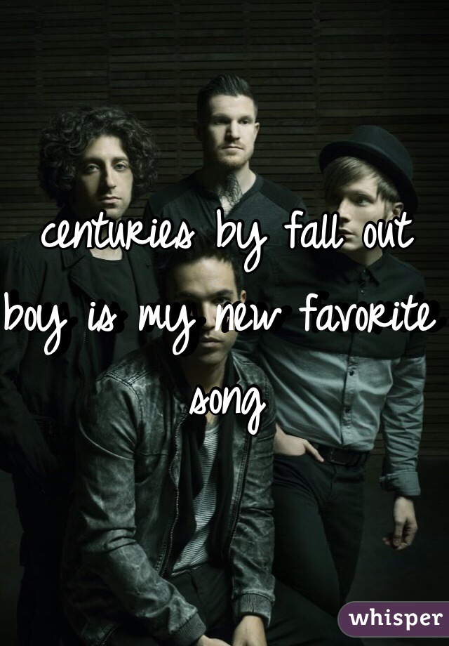 centuries by fall out boy is my new favorite song 