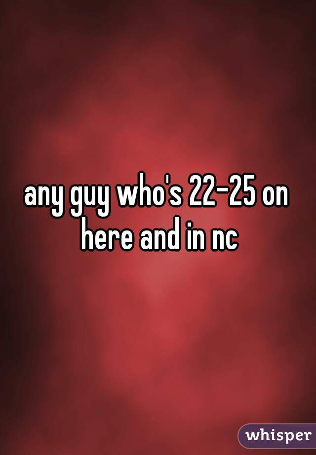 any guy who's 22-25 on here and in nc