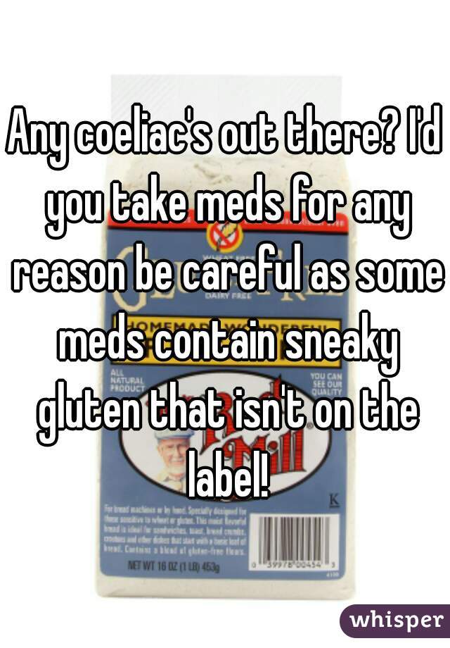 Any coeliac's out there? I'd you take meds for any reason be careful as some meds contain sneaky gluten that isn't on the label!