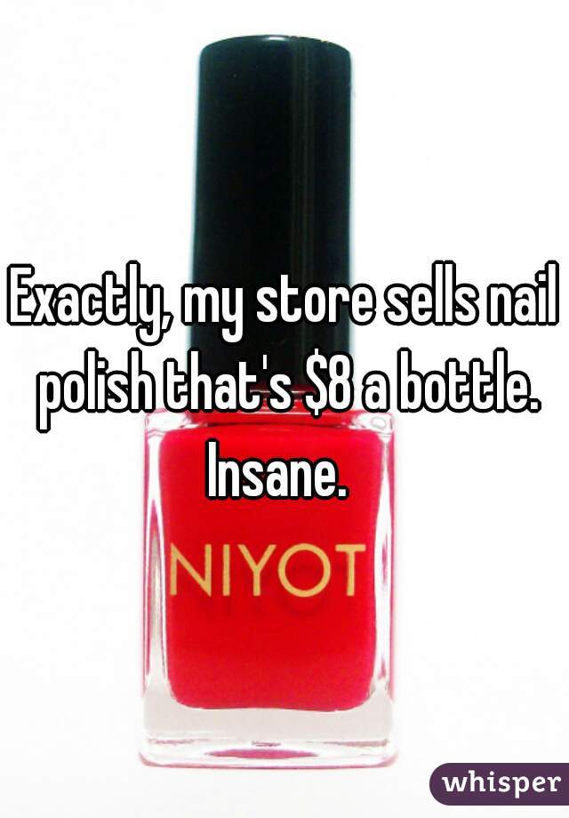 Exactly, my store sells nail polish that's $8 a bottle. Insane.  