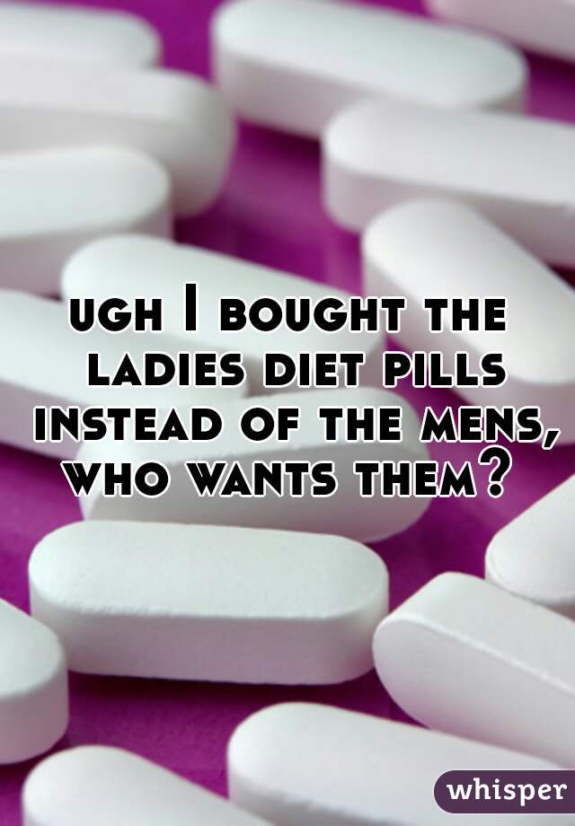 ugh I bought the ladies diet pills instead of the mens, who wants them? 