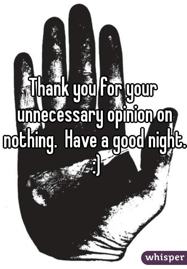 Thank you for your unnecessary opinion on nothing.  Have a good night.  :)