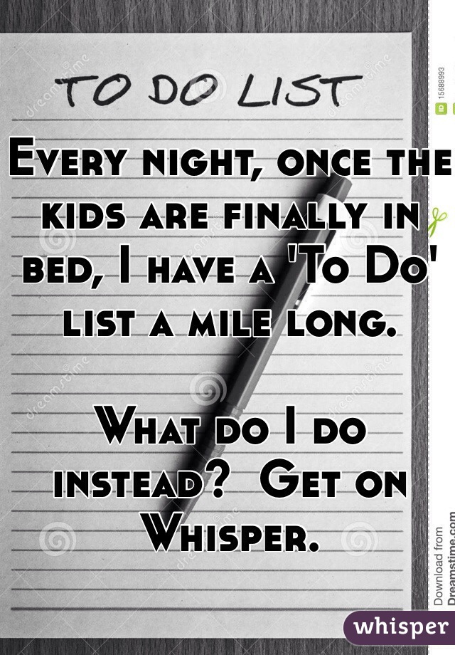 Every night, once the kids are finally in bed, I have a 'To Do' list a mile long.  

What do I do instead?  Get on Whisper.