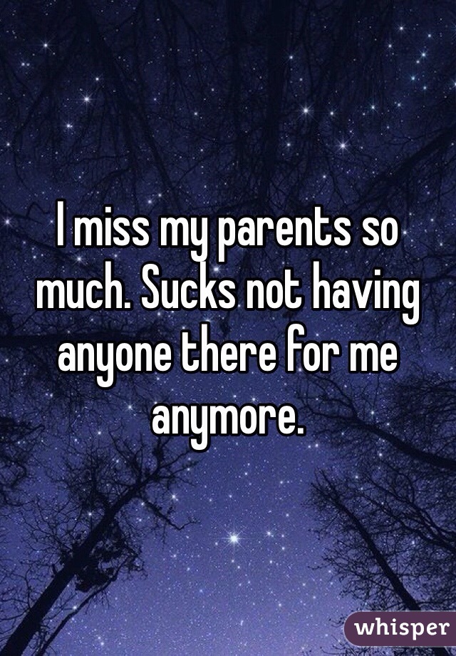 I miss my parents so much. Sucks not having anyone there for me anymore. 