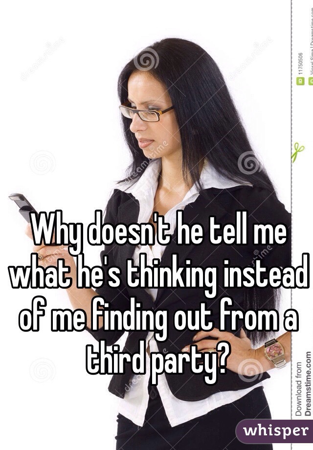 Why doesn't he tell me what he's thinking instead of me finding out from a third party? 