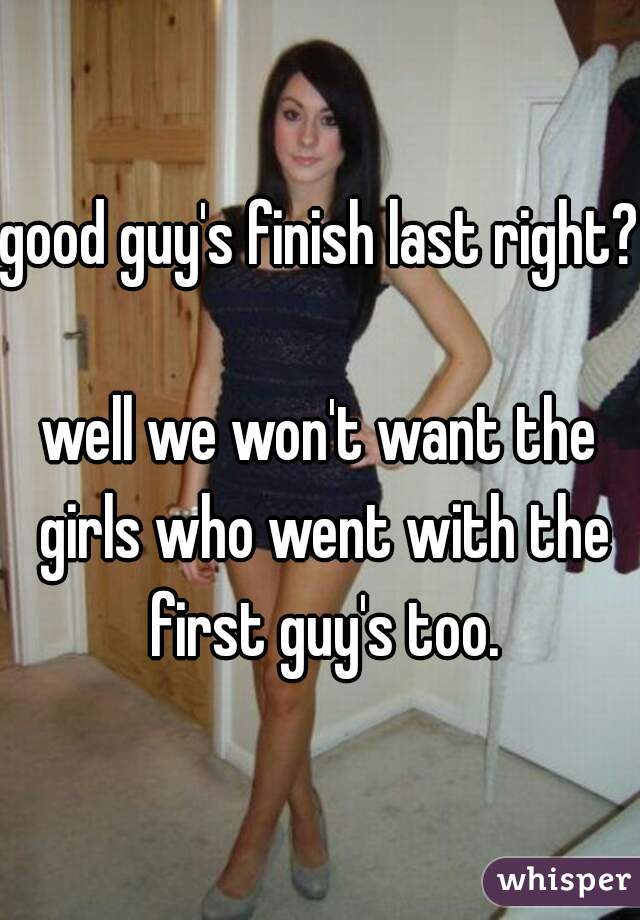 good guy's finish last right?  
well we won't want the girls who went with the first guy's too.
