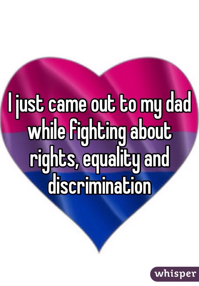 I just came out to my dad while fighting about rights, equality and discrimination