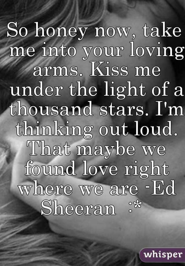 So honey now, take me into your loving arms. Kiss me under the light of a thousand stars. I'm thinking out loud. That maybe we found love right where we are -Ed Sheeran  :*  