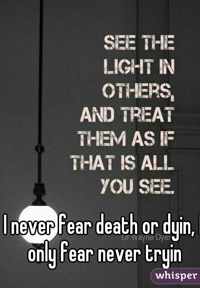 I never fear death or dyin, I only fear never tryin