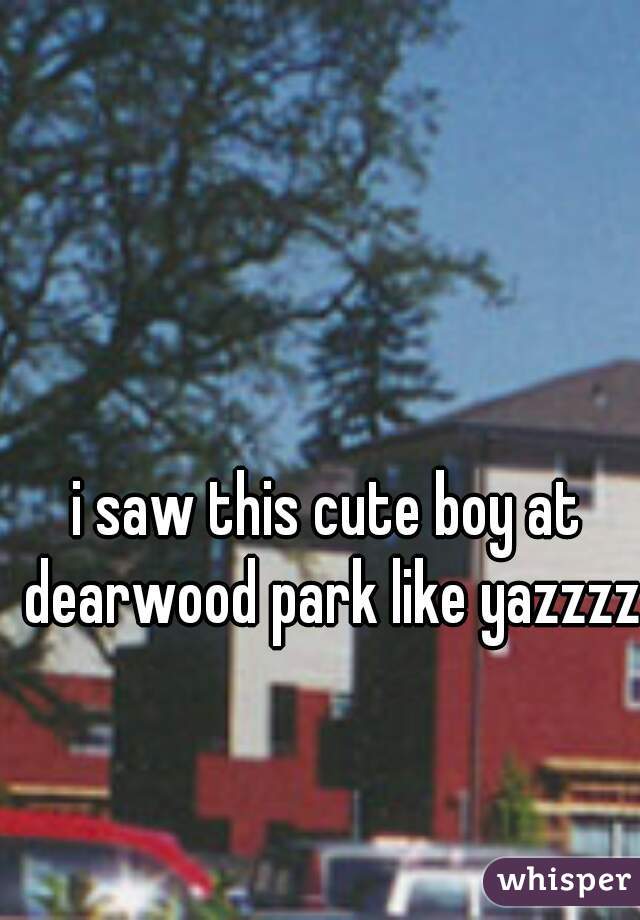 i saw this cute boy at dearwood park like yazzzz