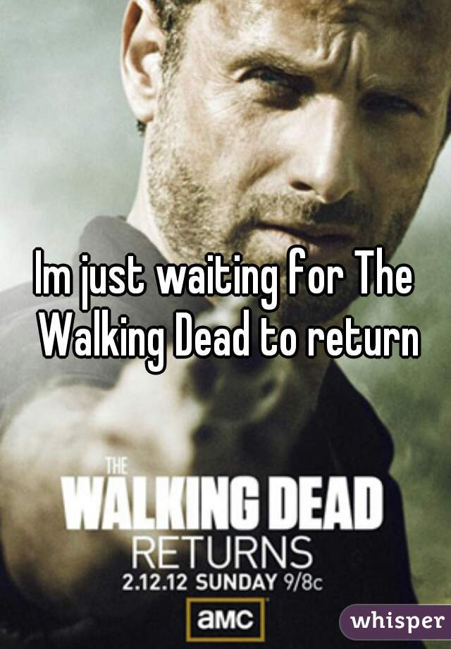 Im just waiting for The Walking Dead to return