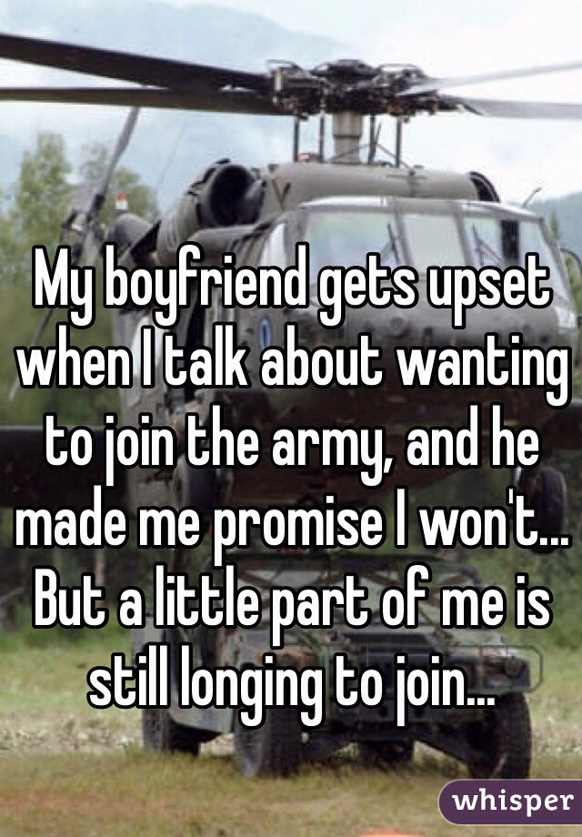My boyfriend gets upset when I talk about wanting to join the army, and he made me promise I won't... But a little part of me is still longing to join...