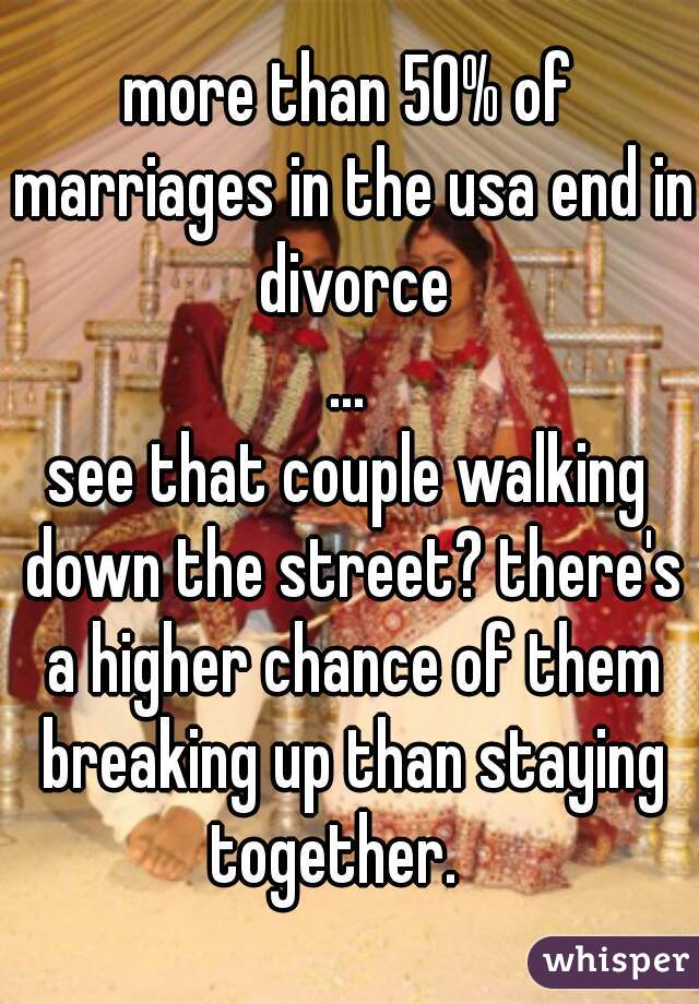 more than 50% of marriages in the usa end in divorce
...
see that couple walking down the street? there's a higher chance of them breaking up than staying together.   