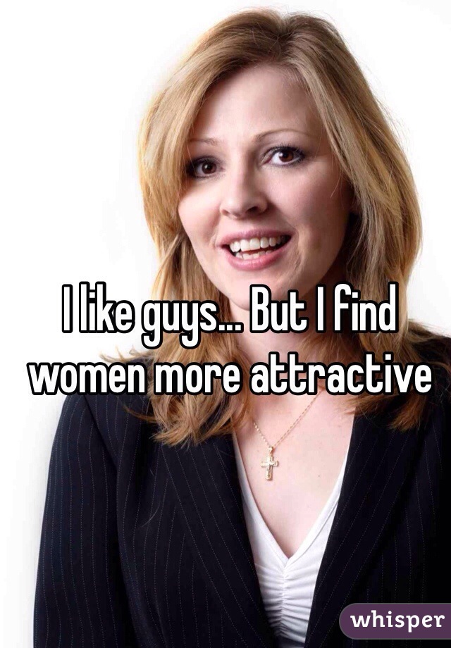 I like guys... But I find women more attractive 