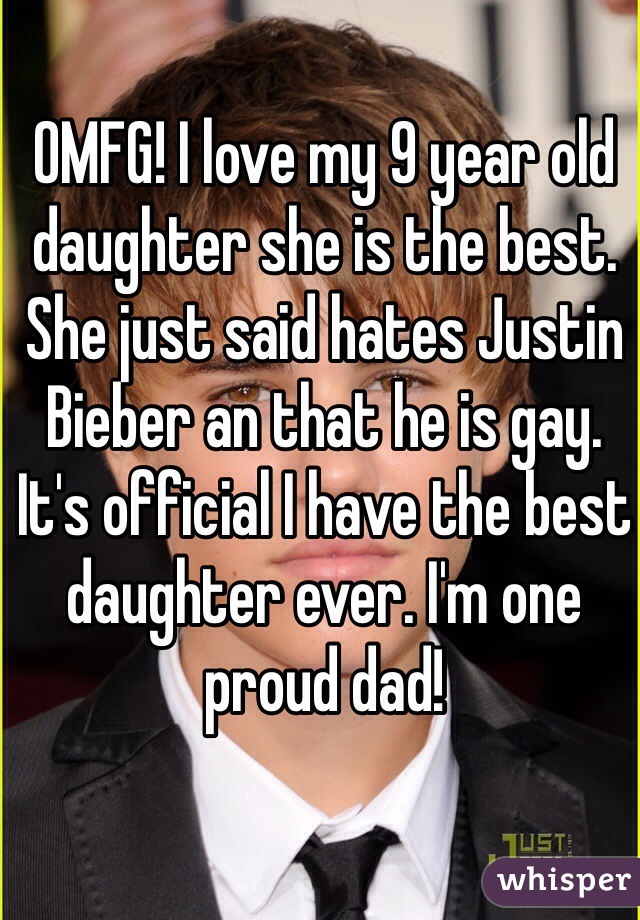 OMFG! I love my 9 year old daughter she is the best. She just said hates Justin Bieber an that he is gay. 
It's official I have the best daughter ever. I'm one proud dad!