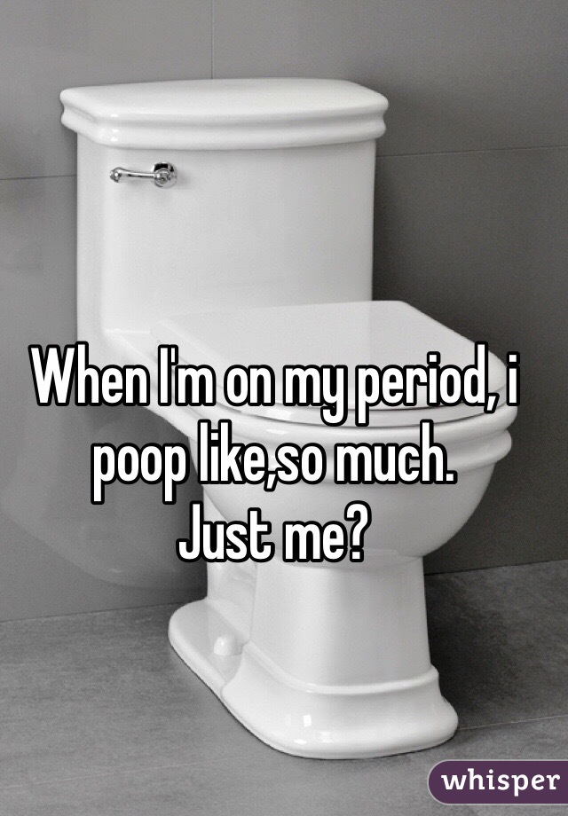 When I'm on my period, i poop like,so much. 
Just me? 