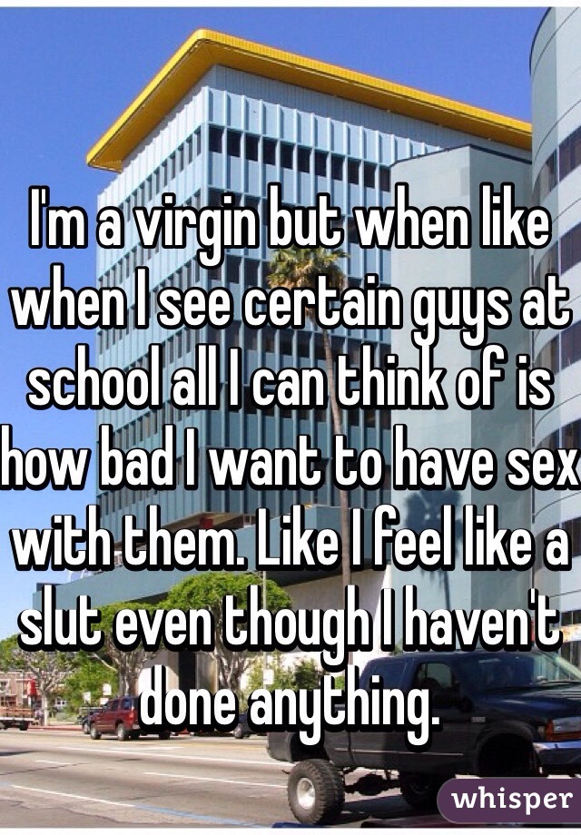 I'm a virgin but when like when I see certain guys at school all I can think of is how bad I want to have sex with them. Like I feel like a slut even though I haven't done anything.