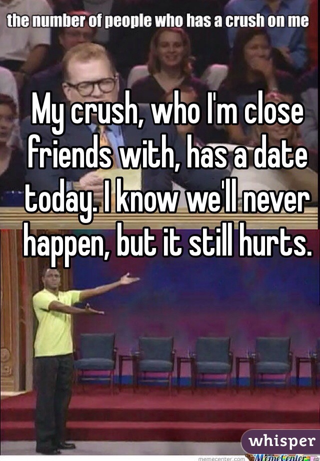 My crush, who I'm close friends with, has a date today. I know we'll never happen, but it still hurts.