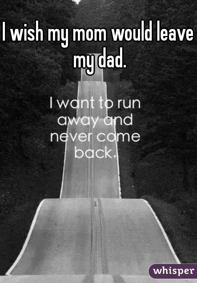 I wish my mom would leave my dad.