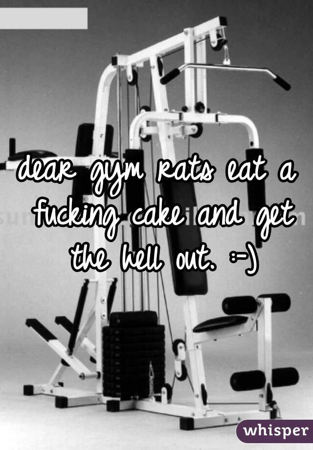 dear gym rats eat a fucking cake and get the hell out. :-)