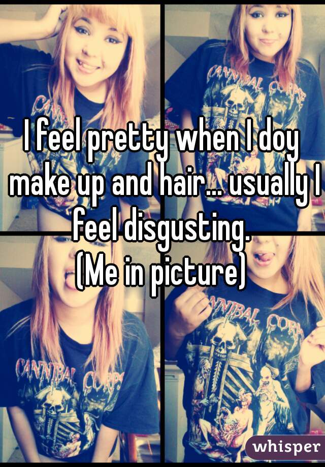 I feel pretty when I doy make up and hair... usually I feel disgusting. 
(Me in picture)