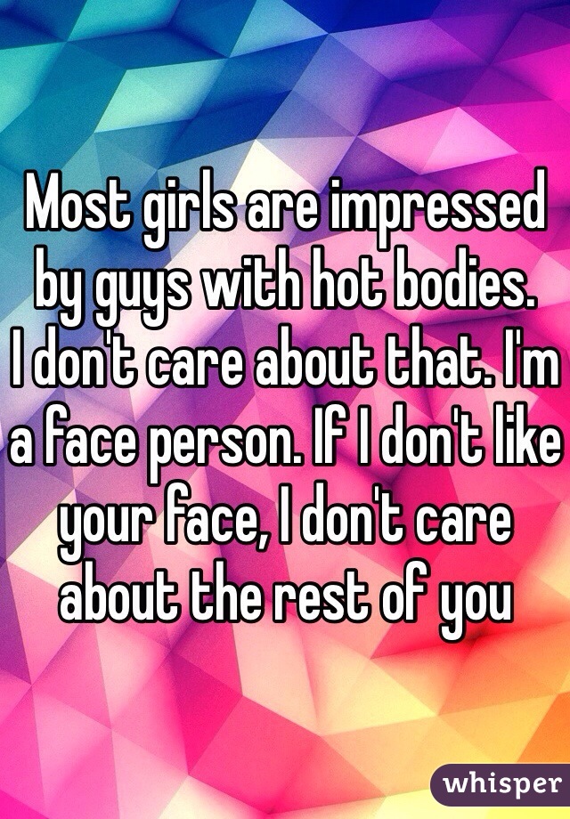 Most girls are impressed by guys with hot bodies.
I don't care about that. I'm a face person. If I don't like your face, I don't care about the rest of you