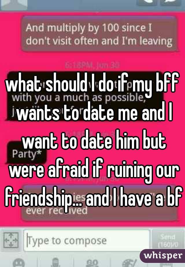 what should I do if my bff wants to date me and I want to date him but were afraid if ruining our friendship… and I have a bf 