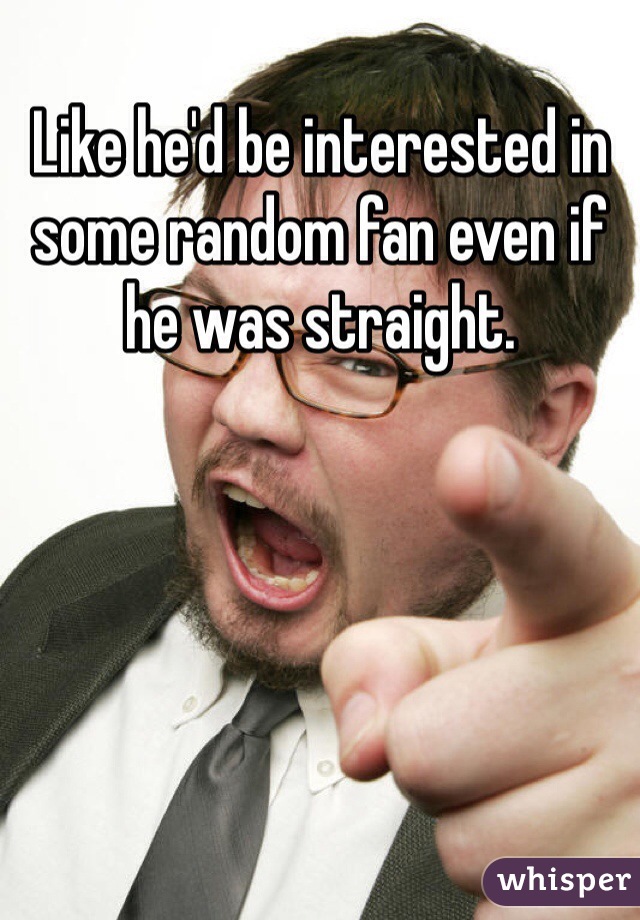 Like he'd be interested in some random fan even if he was straight.