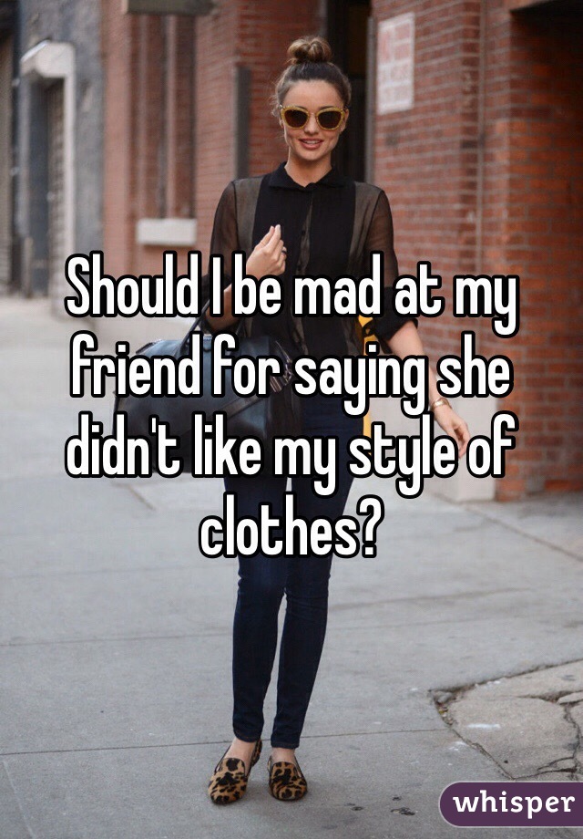 Should I be mad at my friend for saying she didn't like my style of clothes?