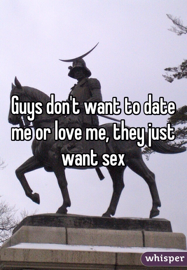 Guys don't want to date me or love me, they just want sex