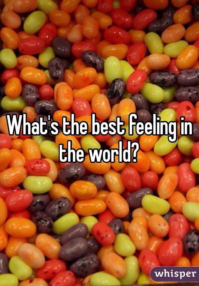 What's the best feeling in the world?